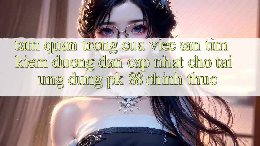 Tầm Quan Trọng Của Việc Săn tìm Kiếm “Đường dẫn Cập Nhật Cho Tải Ứng Dụng PK 88” Chính Thức Tầm Quan Trọng Của Việc Săn tìm Kiếm “Đường dẫn Cập Nhật Cho Tải Ứng Dụng PK 88” Chính Thức