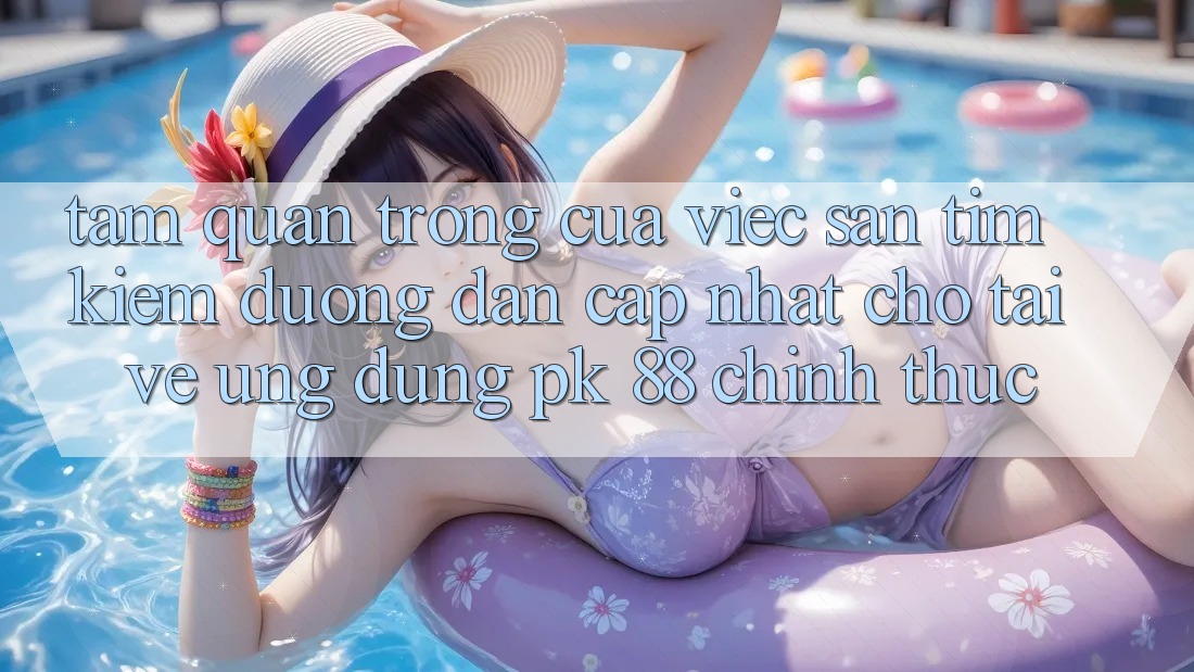 Tầm Quan Trọng Của Việc Săn tìm Kiếm “Đường dẫn Cập Nhật Cho Tải về Ứng Dụng PK 88” Chính Thức Tầm Quan Trọng Của Việc Săn tìm Kiếm “Đường dẫn Cập Nhật Cho Tải về Ứng Dụng PK 88” Chính Thức