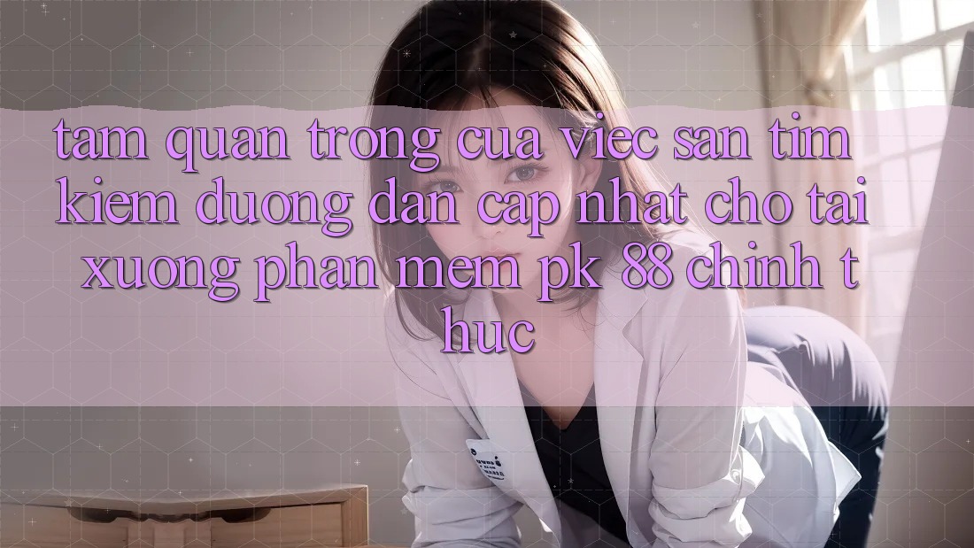 Tầm Quan Trọng Của Việc Săn tìm Kiếm “Đường dẫn Cập Nhật Cho Tải xuống Phần mềm PK 88” Chính Thức Tầm Quan Trọng Của Việc Săn tìm Kiếm “Đường dẫn Cập Nhật Cho Tải xuống Phần mềm PK 88” Chính Thức