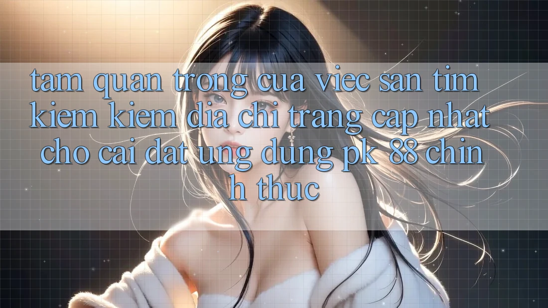Tầm Quan Trọng Của Việc Săn tìm kiếm Kiếm “Địa chỉ trang Cập Nhật Cho Cài đặt Ứng dụng PK 88” Chính Thức Tầm Quan Trọng Của Việc Săn tìm kiếm Kiếm “Địa chỉ trang Cập Nhật Cho Cài đặt Ứng dụng PK 88” Chính Thức