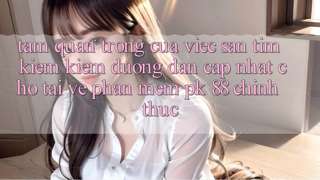 Tầm Quan Trọng Của Việc Săn tìm kiếm Kiếm “Đường dẫn Cập Nhật Cho Tải về Phần mềm PK 88” Chính Thức Tầm Quan Trọng Của Việc Săn tìm kiếm Kiếm “Đường dẫn Cập Nhật Cho Tải về Phần mềm PK 88” Chính Thức
