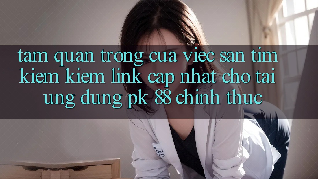Tầm Quan Trọng Của Việc Săn tìm kiếm Kiếm “Link Cập Nhật Cho Tải Ứng Dụng PK 88” Chính Thức Tầm Quan Trọng Của Việc Săn tìm kiếm Kiếm “Link Cập Nhật Cho Tải Ứng Dụng PK 88” Chính Thức