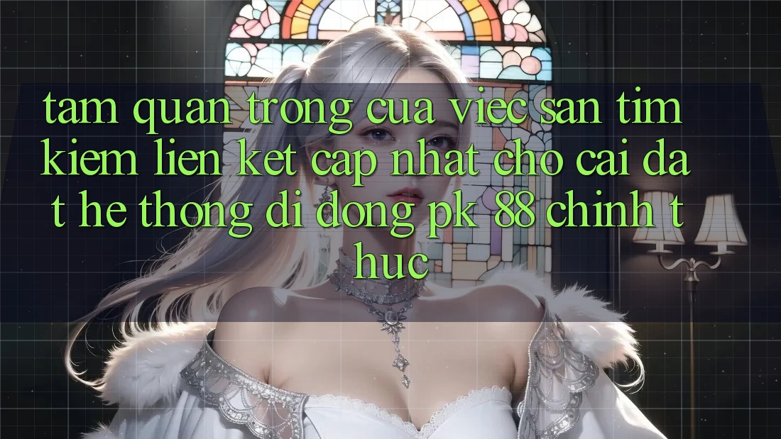 Tầm Quan Trọng Của Việc Săn tìm kiếm “Liên kết Cập Nhật Cho Cài đặt Hệ thống di động PK 88” Chính Thức Tầm Quan Trọng Của Việc Săn tìm kiếm “Liên kết Cập Nhật Cho Cài đặt Hệ thống di động PK 88” Chính Thức