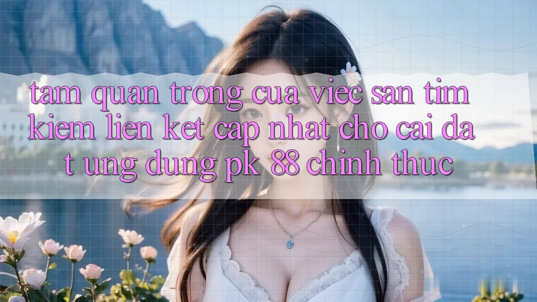 Tầm Quan Trọng Của Việc Săn tìm Kiếm “Liên kết Cập Nhật Cho Cài đặt Ứng Dụng PK 88” Chính Thức Tầm Quan Trọng Của Việc Săn tìm Kiếm “Liên kết Cập Nhật Cho Cài đặt Ứng Dụng PK 88” Chính Thức