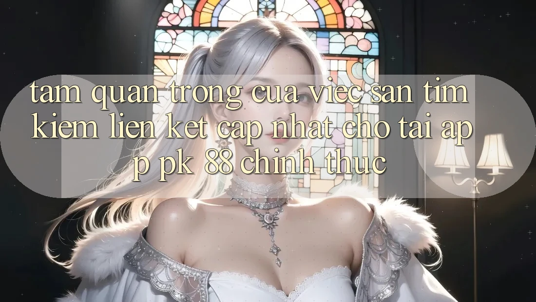 Tầm Quan Trọng Của Việc Săn tìm Kiếm “Liên kết Cập Nhật Cho Tải App PK 88” Chính Thức Tầm Quan Trọng Của Việc Săn tìm Kiếm “Liên kết Cập Nhật Cho Tải App PK 88” Chính Thức