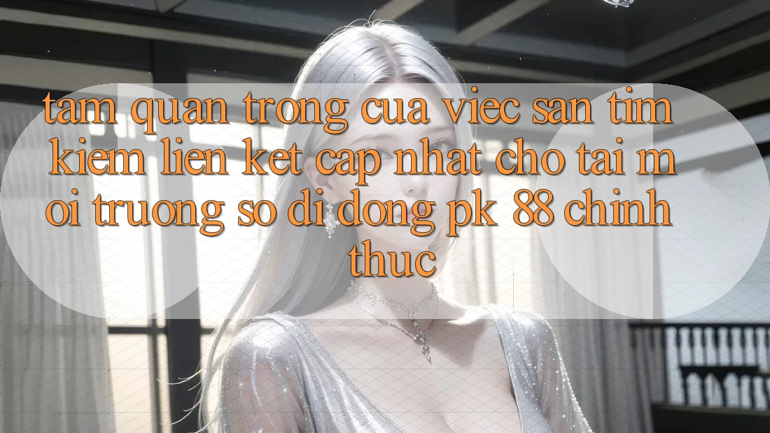 Tầm Quan Trọng Của Việc Săn tìm kiếm “Liên kết Cập Nhật Cho Tải Môi trường số di động PK 88” Chính Thức Tầm Quan Trọng Của Việc Săn tìm kiếm “Liên kết Cập Nhật Cho Tải Môi trường số di động PK 88” Chính Thức