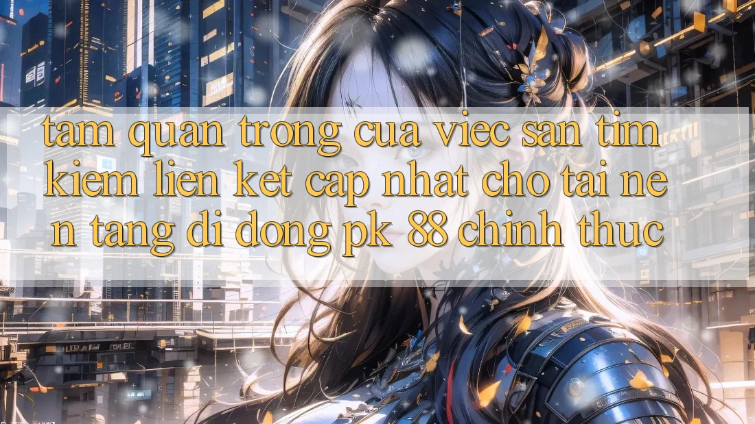 Tầm Quan Trọng Của Việc Săn tìm Kiếm “Liên kết Cập Nhật Cho Tải Nền tảng di động PK 88” Chính Thức Tầm Quan Trọng Của Việc Săn tìm Kiếm “Liên kết Cập Nhật Cho Tải Nền tảng di động PK 88” Chính Thức