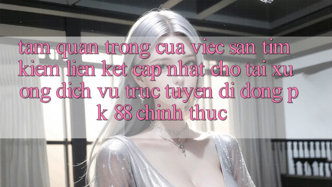 Tầm Quan Trọng Của Việc Săn tìm Kiếm “Liên kết Cập Nhật Cho Tải xuống Dịch vụ trực tuyến di động PK 88” Chính Thức Tầm Quan Trọng Của Việc Săn tìm Kiếm “Liên kết Cập Nhật Cho Tải xuống Dịch vụ trực tuyến di động PK 88” Chính Thức