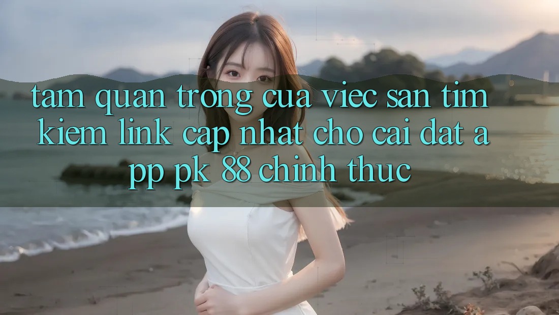 Tầm Quan Trọng Của Việc Săn tìm Kiếm “Link Cập Nhật Cho Cài đặt App PK 88” Chính Thức