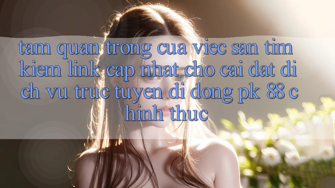 Tầm Quan Trọng Của Việc Săn tìm kiếm “Link Cập Nhật Cho Cài đặt Dịch vụ trực tuyến di động PK 88” Chính Thức Tầm Quan Trọng Của Việc Săn tìm kiếm “Link Cập Nhật Cho Cài đặt Dịch vụ trực tuyến di động PK 88” Chính Thức