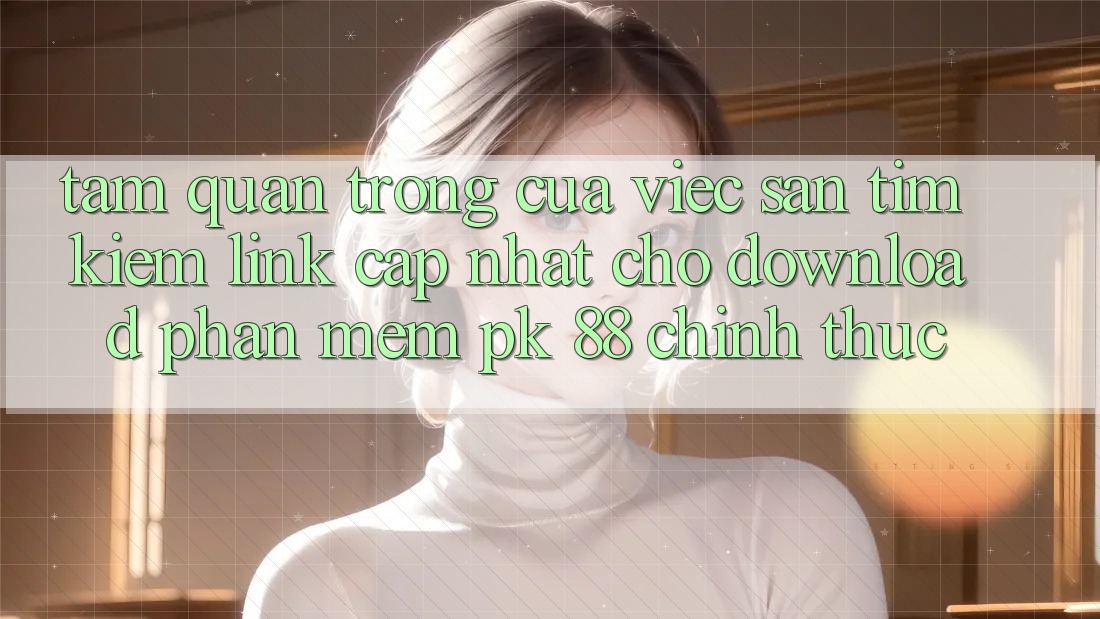 Tầm Quan Trọng Của Việc Săn tìm Kiếm “Link Cập Nhật Cho Download Phần mềm PK 88” Chính Thức Tầm Quan Trọng Của Việc Săn tìm Kiếm “Link Cập Nhật Cho Download Phần mềm PK 88” Chính Thức