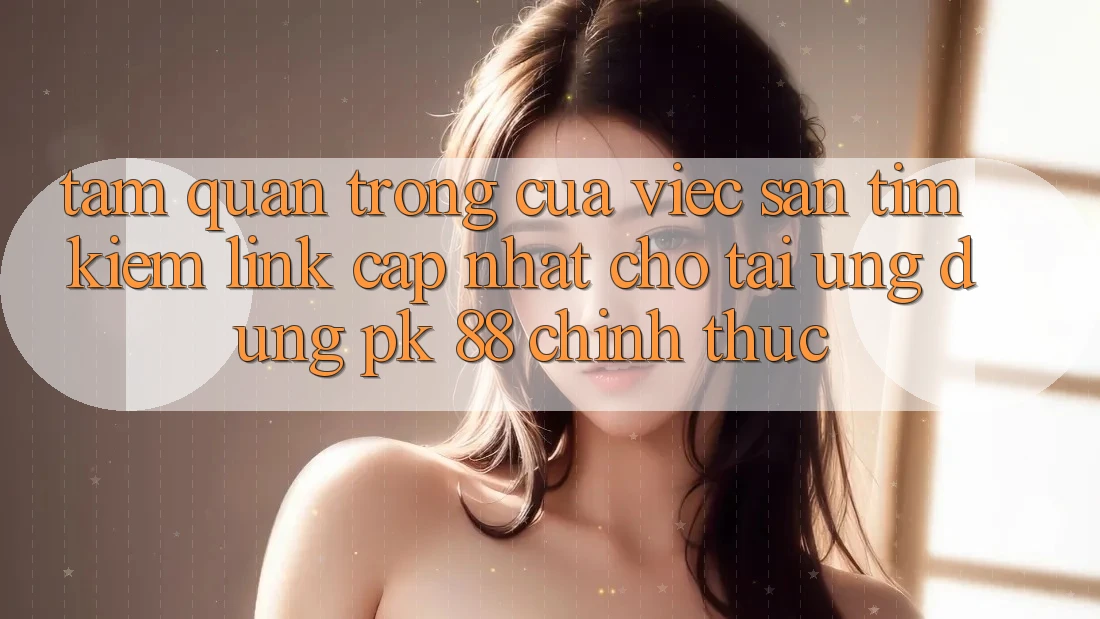Tầm Quan Trọng Của Việc Săn tìm Kiếm “Link Cập Nhật Cho Tải Ứng Dụng PK 88” Chính Thức Tầm Quan Trọng Của Việc Săn tìm Kiếm “Link Cập Nhật Cho Tải Ứng Dụng PK 88” Chính Thức