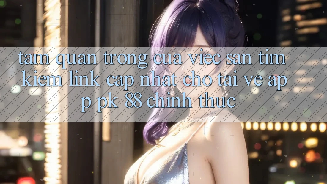 Tầm Quan Trọng Của Việc Săn tìm kiếm “Link Cập Nhật Cho Tải về App PK 88” Chính Thức Tầm Quan Trọng Của Việc Săn tìm kiếm “Link Cập Nhật Cho Tải về App PK 88” Chính Thức