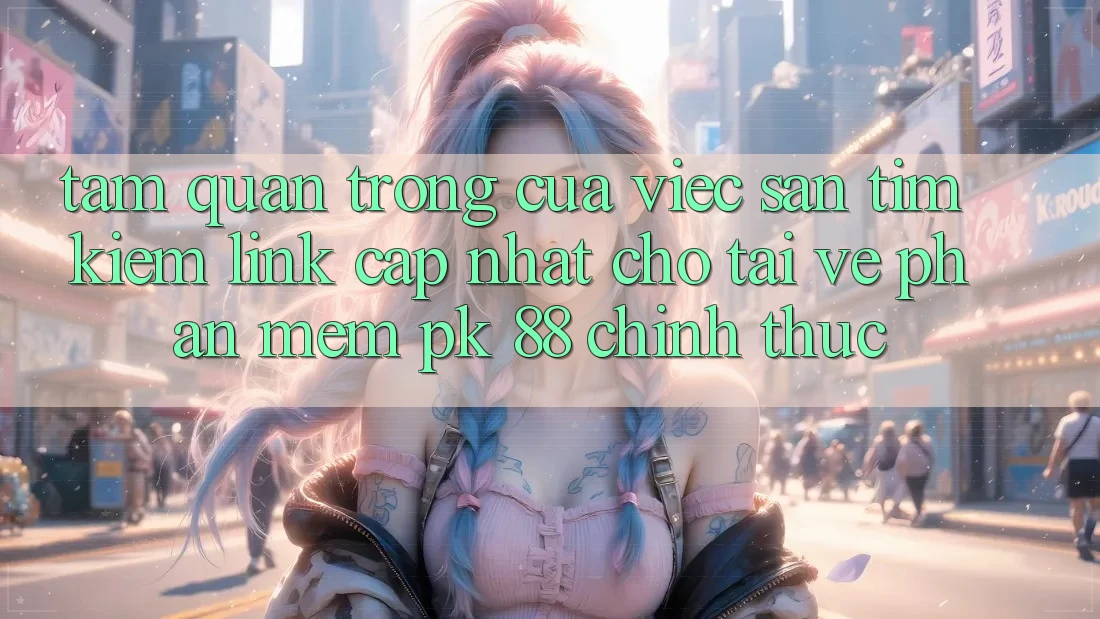 Tầm Quan Trọng Của Việc Săn tìm Kiếm “Link Cập Nhật Cho Tải về Phần mềm PK 88” Chính Thức Tầm Quan Trọng Của Việc Săn tìm Kiếm “Link Cập Nhật Cho Tải về Phần mềm PK 88” Chính Thức
