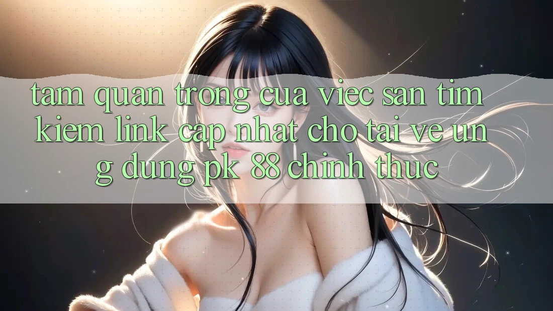 Tầm Quan Trọng Của Việc Săn tìm kiếm “Link Cập Nhật Cho Tải về Ứng Dụng PK 88” Chính Thức Tầm Quan Trọng Của Việc Săn tìm kiếm “Link Cập Nhật Cho Tải về Ứng Dụng PK 88” Chính Thức