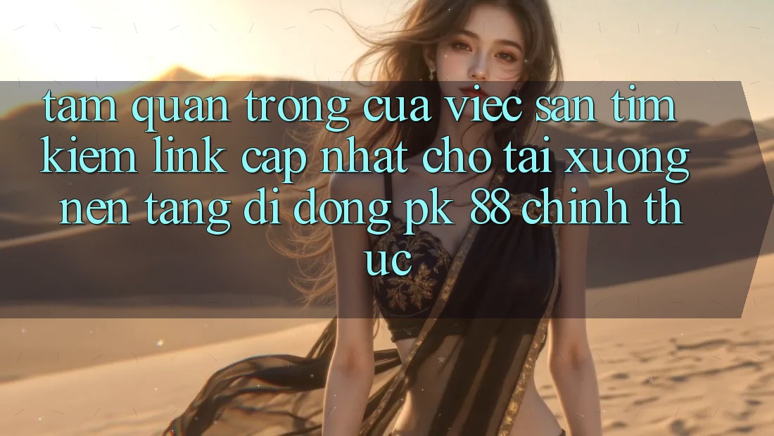 Tầm Quan Trọng Của Việc Săn tìm Kiếm “Link Cập Nhật Cho Tải xuống Nền tảng di động PK 88” Chính Thức Tầm Quan Trọng Của Việc Săn tìm Kiếm “Link Cập Nhật Cho Tải xuống Nền tảng di động PK 88” Chính Thức