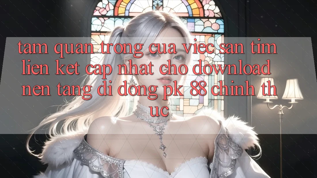 Tầm Quan Trọng Của Việc Săn tìm “Liên kết Cập Nhật Cho Download Nền tảng di động PK 88” Chính Thức Tầm Quan Trọng Của Việc Săn tìm “Liên kết Cập Nhật Cho Download Nền tảng di động PK 88” Chính Thức