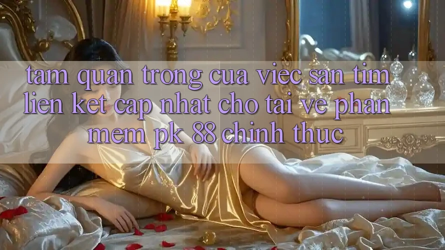 Tầm Quan Trọng Của Việc Săn tìm “Liên kết Cập Nhật Cho Tải về Phần mềm PK 88” Chính Thức Tầm Quan Trọng Của Việc Săn tìm “Liên kết Cập Nhật Cho Tải về Phần mềm PK 88” Chính Thức
