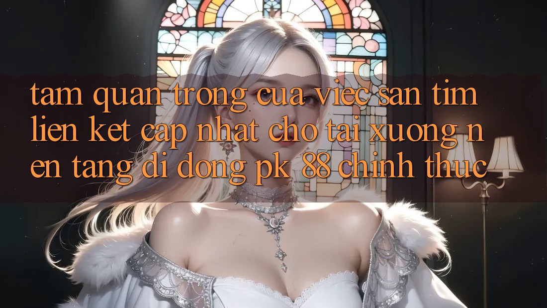 Tầm Quan Trọng Của Việc Săn tìm “Liên kết Cập Nhật Cho Tải xuống Nền tảng di động PK 88” Chính Thức Tầm Quan Trọng Của Việc Săn tìm “Liên kết Cập Nhật Cho Tải xuống Nền tảng di động PK 88” Chính Thức