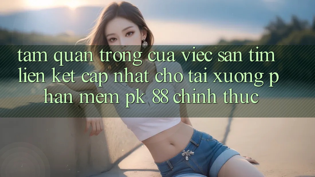 Tầm Quan Trọng Của Việc Săn tìm “Liên kết Cập Nhật Cho Tải xuống Phần mềm PK 88” Chính Thức Tầm Quan Trọng Của Việc Săn tìm “Liên kết Cập Nhật Cho Tải xuống Phần mềm PK 88” Chính Thức