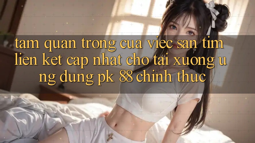 Tầm Quan Trọng Của Việc Săn tìm “Liên kết Cập Nhật Cho Tải xuống Ứng Dụng PK 88” Chính Thức Tầm Quan Trọng Của Việc Săn tìm “Liên kết Cập Nhật Cho Tải xuống Ứng Dụng PK 88” Chính Thức