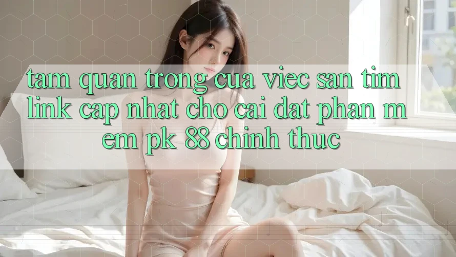 Tầm Quan Trọng Của Việc Săn tìm “Link Cập Nhật Cho Cài đặt Phần mềm PK 88” Chính Thức Tầm Quan Trọng Của Việc Săn tìm “Link Cập Nhật Cho Cài đặt Phần mềm PK 88” Chính Thức