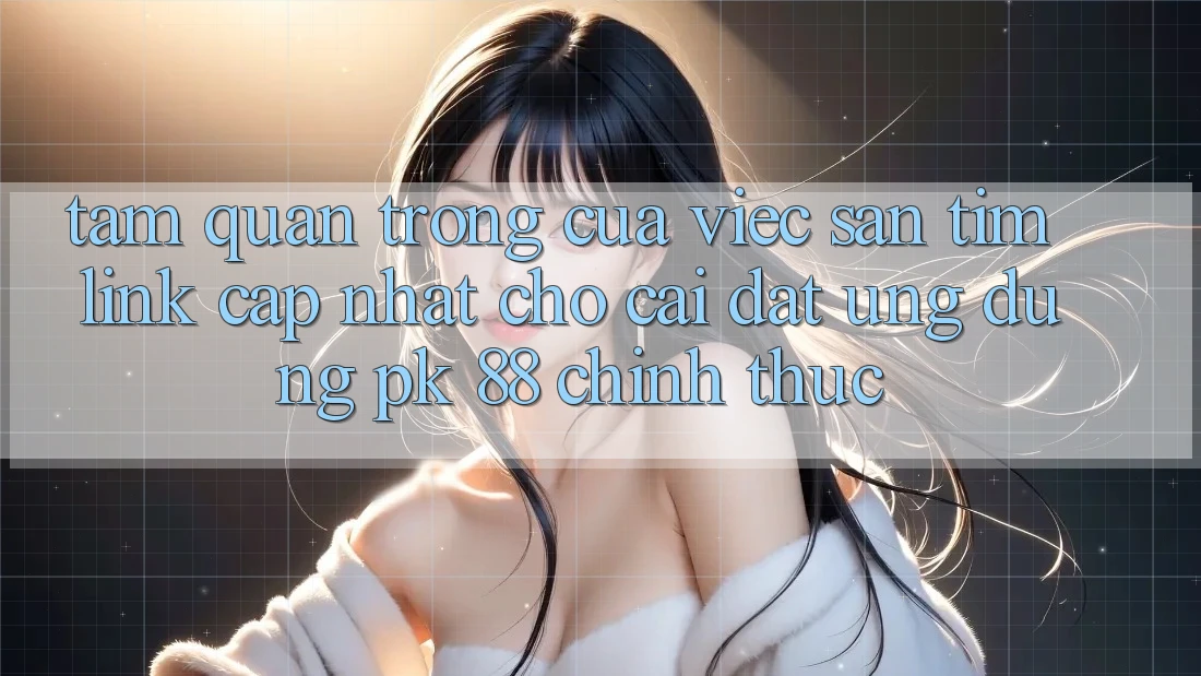 Tầm Quan Trọng Của Việc Săn tìm “Link Cập Nhật Cho Cài đặt Ứng Dụng PK 88” Chính Thức Tầm Quan Trọng Của Việc Săn tìm “Link Cập Nhật Cho Cài đặt Ứng Dụng PK 88” Chính Thức