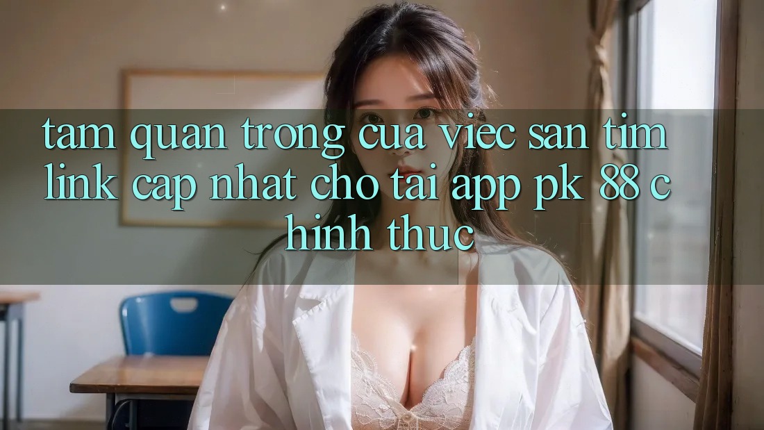 Tầm Quan Trọng Của Việc Săn tìm “Link Cập Nhật Cho Tải App PK 88” Chính Thức Tầm Quan Trọng Của Việc Săn tìm “Link Cập Nhật Cho Tải App PK 88” Chính Thức