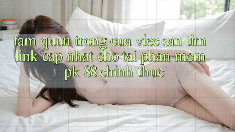 Tầm Quan Trọng Của Việc Săn tìm “Link Cập Nhật Cho Tải Phần mềm PK 88” Chính Thức Tầm Quan Trọng Của Việc Săn tìm “Link Cập Nhật Cho Tải Phần mềm PK 88” Chính Thức