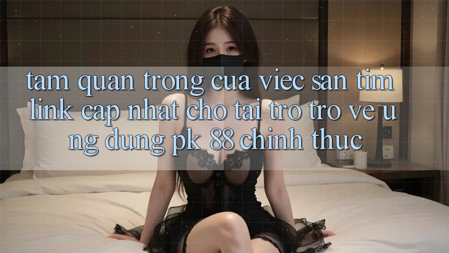 Tầm Quan Trọng Của Việc Săn tìm “Link Cập Nhật Cho Tải trở trở về Ứng Dụng PK 88” Chính Thức Tầm Quan Trọng Của Việc Săn tìm “Link Cập Nhật Cho Tải trở trở về Ứng Dụng PK 88” Chính Thức