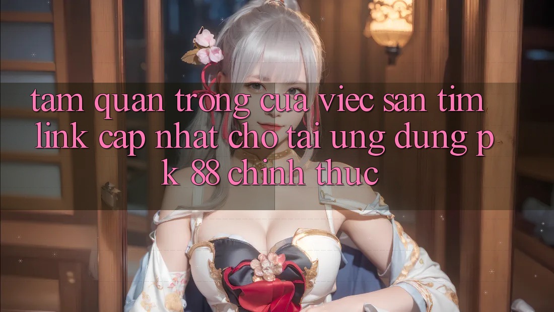 Tầm Quan Trọng Của Việc Săn tìm “Link Cập Nhật Cho Tải Ứng Dụng PK 88” Chính Thức Tầm Quan Trọng Của Việc Săn tìm “Link Cập Nhật Cho Tải Ứng Dụng PK 88” Chính Thức