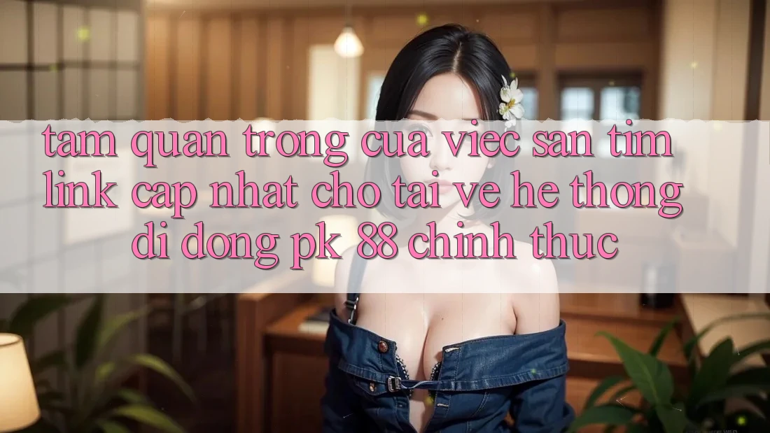 Tầm Quan Trọng Của Việc Săn tìm “Link Cập Nhật Cho Tải về Hệ thống di động PK 88” Chính Thức Tầm Quan Trọng Của Việc Săn tìm “Link Cập Nhật Cho Tải về Hệ thống di động PK 88” Chính Thức
