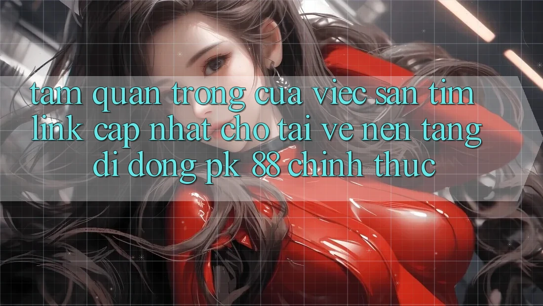 Tầm Quan Trọng Của Việc Săn tìm “Link Cập Nhật Cho Tải về Nền tảng di động PK 88” Chính Thức Tầm Quan Trọng Của Việc Săn tìm “Link Cập Nhật Cho Tải về Nền tảng di động PK 88” Chính Thức