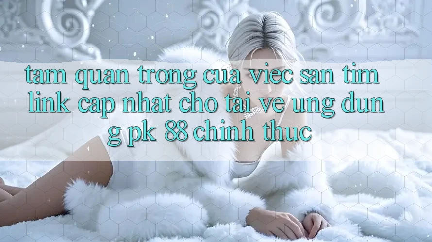 Tầm Quan Trọng Của Việc Săn tìm “Link Cập Nhật Cho Tải về Ứng Dụng PK 88” Chính Thức Tầm Quan Trọng Của Việc Săn tìm “Link Cập Nhật Cho Tải về Ứng Dụng PK 88” Chính Thức