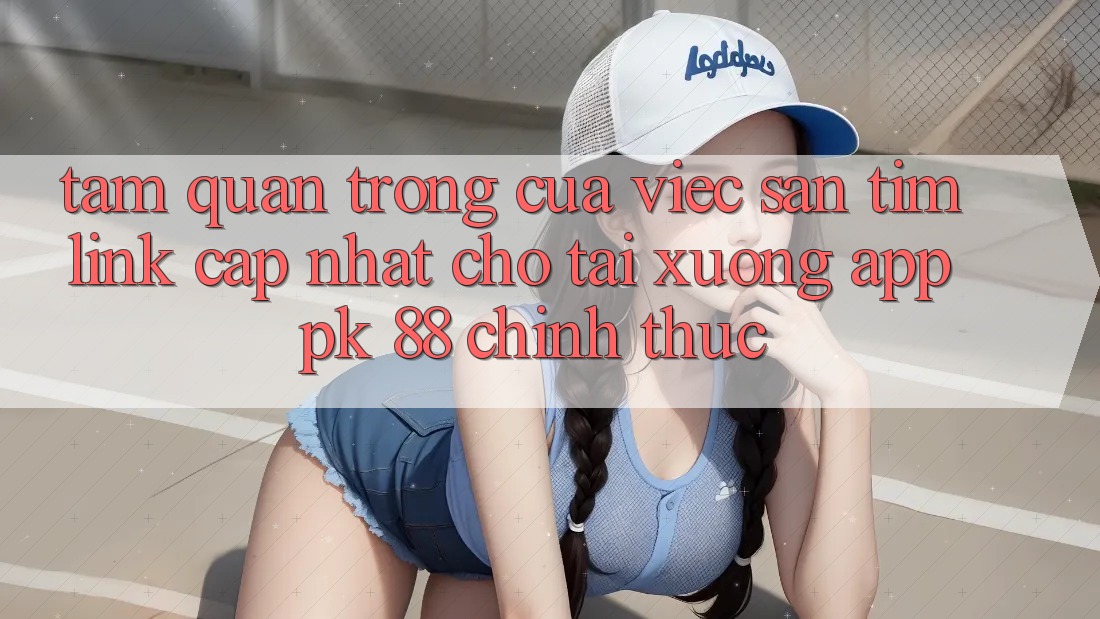 Tầm Quan Trọng Của Việc Săn tìm “Link Cập Nhật Cho Tải xuống App PK 88” Chính Thức Tầm Quan Trọng Của Việc Săn tìm “Link Cập Nhật Cho Tải xuống App PK 88” Chính Thức