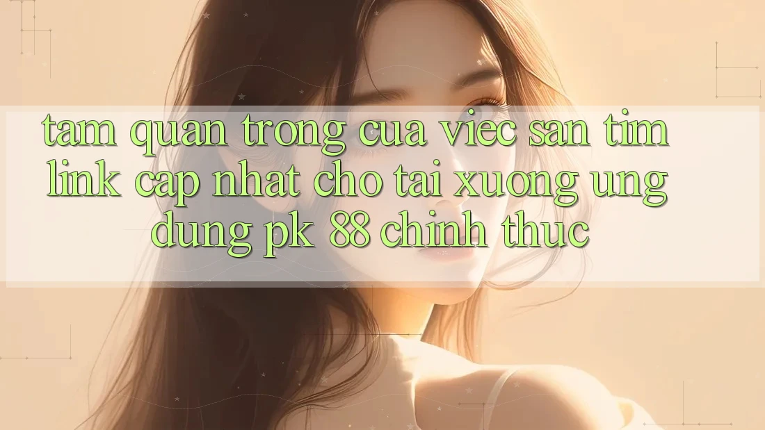 Tầm Quan Trọng Của Việc Săn tìm “Link Cập Nhật Cho Tải xuống Ứng Dụng PK 88” Chính Thức Tầm Quan Trọng Của Việc Săn tìm “Link Cập Nhật Cho Tải xuống Ứng Dụng PK 88” Chính Thức