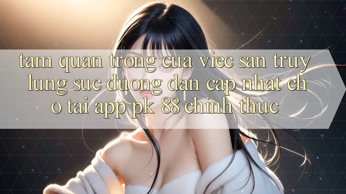 Tầm Quan Trọng Của Việc Săn truy lùng sục “Đường dẫn Cập Nhật Cho Tải App PK 88” Chính Thức Tầm Quan Trọng Của Việc Săn truy lùng sục “Đường dẫn Cập Nhật Cho Tải App PK 88” Chính Thức