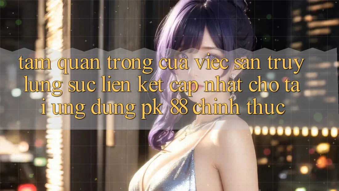 Tầm Quan Trọng Của Việc Săn truy lùng sục “Liên kết Cập Nhật Cho Tải Ứng Dụng PK 88” Chính Thức Tầm Quan Trọng Của Việc Săn truy lùng sục “Liên kết Cập Nhật Cho Tải Ứng Dụng PK 88” Chính Thức