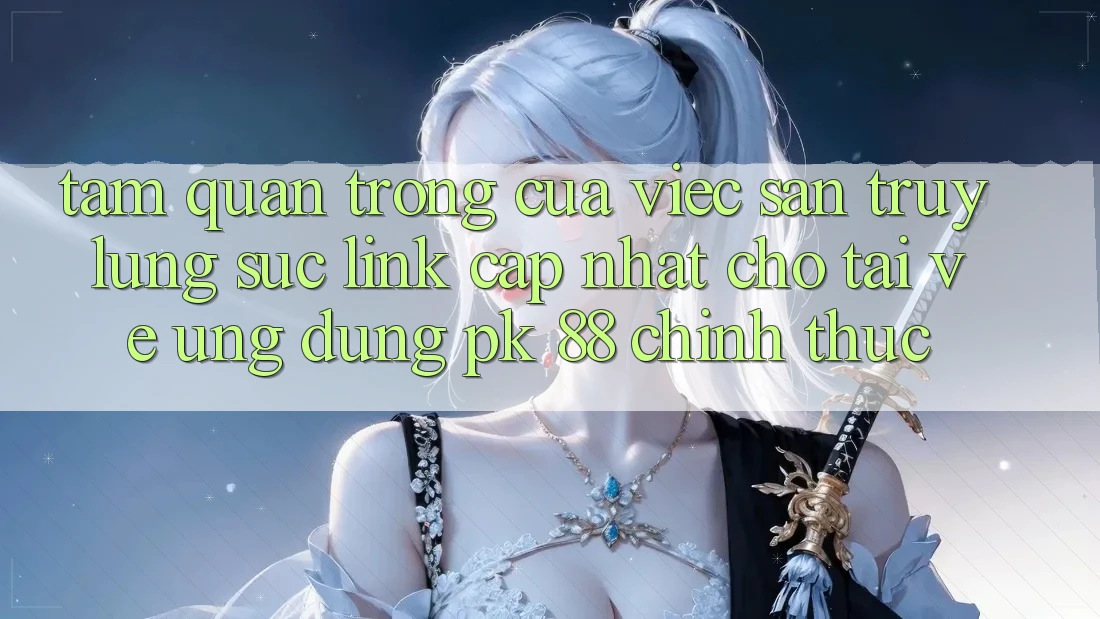 Tầm Quan Trọng Của Việc Săn truy lùng sục “Link Cập Nhật Cho Tải về Ứng dụng PK 88” Chính Thức