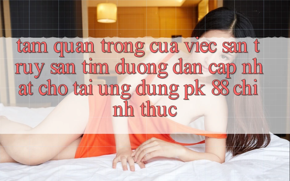 Tầm Quan Trọng Của Việc Săn truy săn tìm “Đường dẫn Cập Nhật Cho Tải Ứng Dụng PK 88” Chính Thức Tầm Quan Trọng Của Việc Săn truy săn tìm “Đường dẫn Cập Nhật Cho Tải Ứng Dụng PK 88” Chính Thức