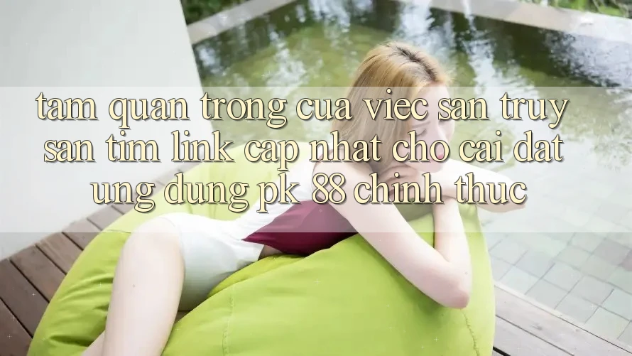 Tầm Quan Trọng Của Việc Săn truy săn tìm “Link Cập Nhật Cho Cài đặt Ứng Dụng PK 88” Chính Thức Tầm Quan Trọng Của Việc Săn truy săn tìm “Link Cập Nhật Cho Cài đặt Ứng Dụng PK 88” Chính Thức