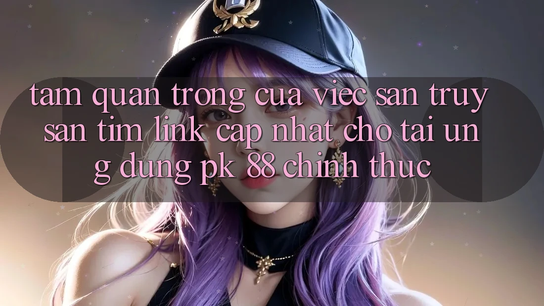 Tầm Quan Trọng Của Việc Săn truy săn tìm “Link Cập Nhật Cho Tải Ứng Dụng PK 88” Chính Thức Tầm Quan Trọng Của Việc Săn truy săn tìm “Link Cập Nhật Cho Tải Ứng Dụng PK 88” Chính Thức