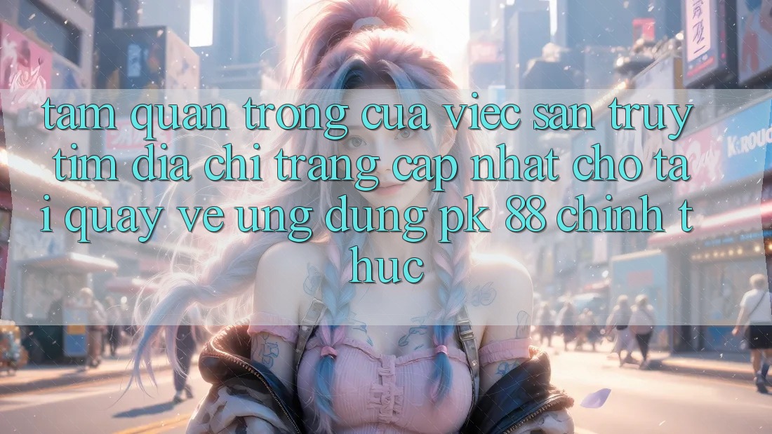 Tầm Quan Trọng Của Việc Săn truy tìm “Địa chỉ trang Cập Nhật Cho Tải quay về Ứng Dụng PK 88” Chính Thức Tầm Quan Trọng Của Việc Săn truy tìm “Địa chỉ trang Cập Nhật Cho Tải quay về Ứng Dụng PK 88” Chính Thức