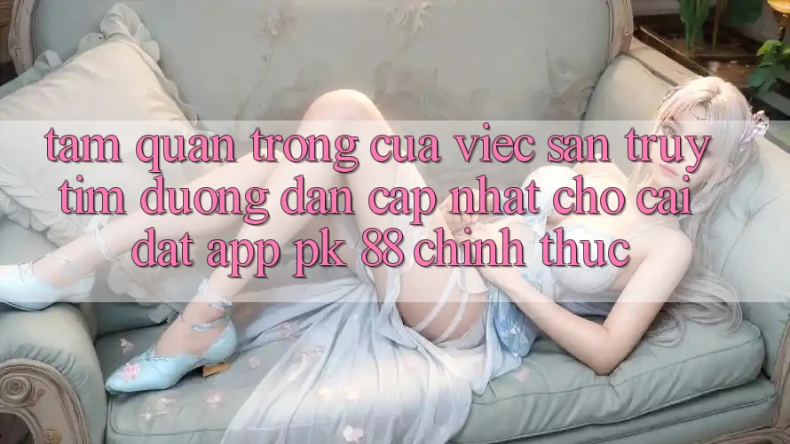 Tầm Quan Trọng Của Việc Săn truy tìm “Đường dẫn Cập Nhật Cho Cài đặt App PK 88” Chính Thức Tầm Quan Trọng Của Việc Săn truy tìm “Đường dẫn Cập Nhật Cho Cài đặt App PK 88” Chính Thức