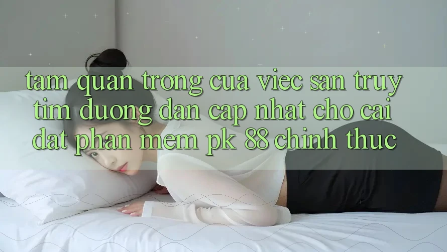 Tầm Quan Trọng Của Việc Săn truy tìm “Đường dẫn Cập Nhật Cho Cài đặt Phần mềm PK 88” Chính Thức Tầm Quan Trọng Của Việc Săn truy tìm “Đường dẫn Cập Nhật Cho Cài đặt Phần mềm PK 88” Chính Thức