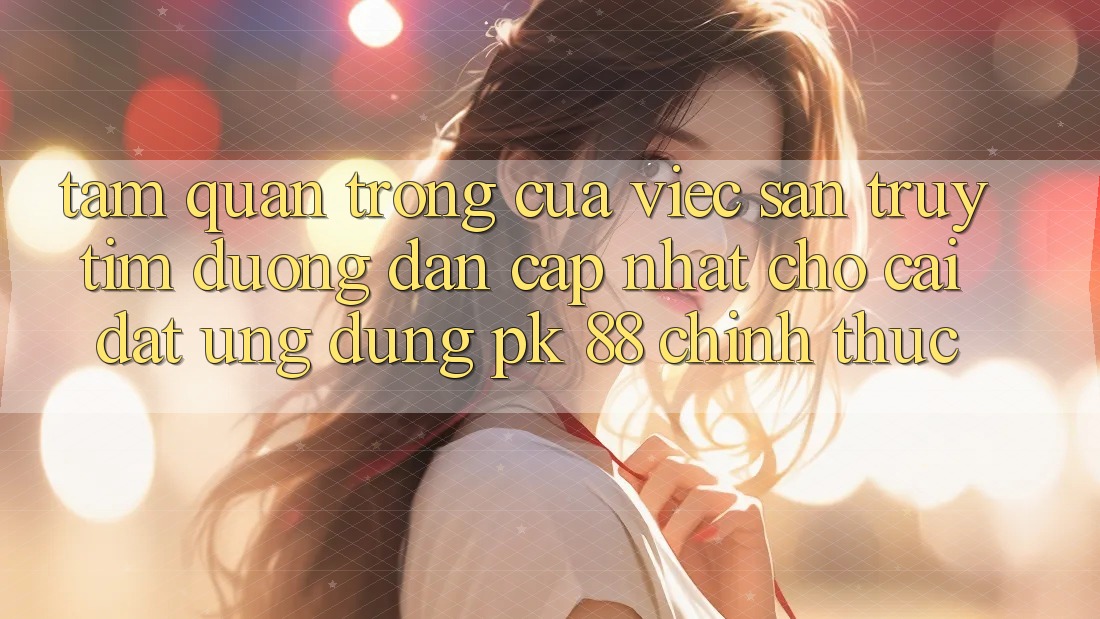 Tầm Quan Trọng Của Việc Săn truy tìm “Đường dẫn Cập Nhật Cho Cài đặt Ứng Dụng PK 88” Chính Thức Tầm Quan Trọng Của Việc Săn truy tìm “Đường dẫn Cập Nhật Cho Cài đặt Ứng Dụng PK 88” Chính Thức