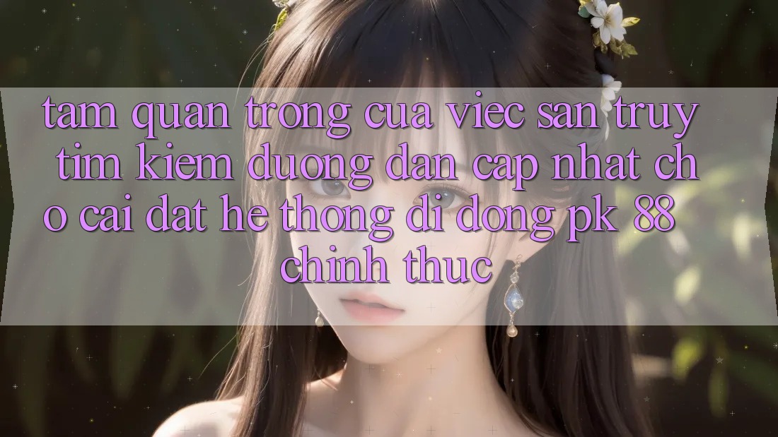 Tầm Quan Trọng Của Việc Săn truy tìm Kiếm “Đường dẫn Cập Nhật Cho Cài đặt Hệ thống di động PK 88” Chính Thức Tầm Quan Trọng Của Việc Săn truy tìm Kiếm “Đường dẫn Cập Nhật Cho Cài đặt Hệ thống di động PK 88” Chính Thức