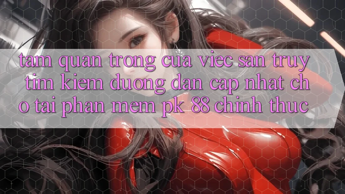 Tầm Quan Trọng Của Việc Săn truy tìm kiếm “Đường dẫn Cập Nhật Cho Tải Phần mềm PK 88” Chính Thức Tầm Quan Trọng Của Việc Săn truy tìm kiếm “Đường dẫn Cập Nhật Cho Tải Phần mềm PK 88” Chính Thức