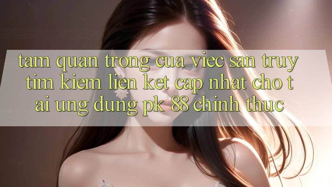 Tầm Quan Trọng Của Việc Săn truy tìm kiếm “Liên kết Cập Nhật Cho Tải Ứng dụng PK 88” Chính Thức Tầm Quan Trọng Của Việc Săn truy tìm kiếm “Liên kết Cập Nhật Cho Tải Ứng dụng PK 88” Chính Thức