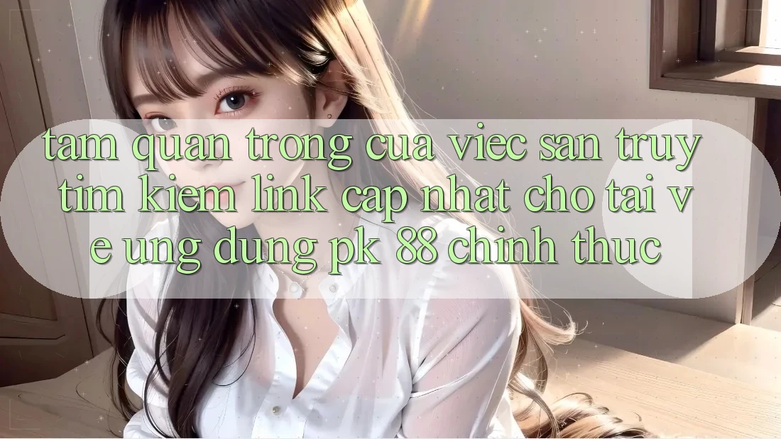 Tầm Quan Trọng Của Việc Săn truy tìm Kiếm “Link Cập Nhật Cho Tải về Ứng Dụng PK 88” Chính Thức Tầm Quan Trọng Của Việc Săn truy tìm Kiếm “Link Cập Nhật Cho Tải về Ứng Dụng PK 88” Chính Thức